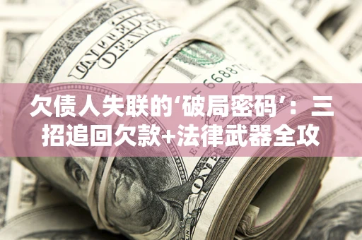 武汉欠债人失联的‘破局密码’：三招追回欠款+法律武器全攻略