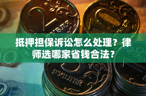 武汉抵押担保诉讼怎么处理？律师选哪家省钱合法？