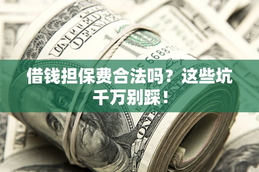 武汉借钱担保费合法吗?这些坑千万别踩! 武汉借钱担保费合法吗?这些坑千万别踩!