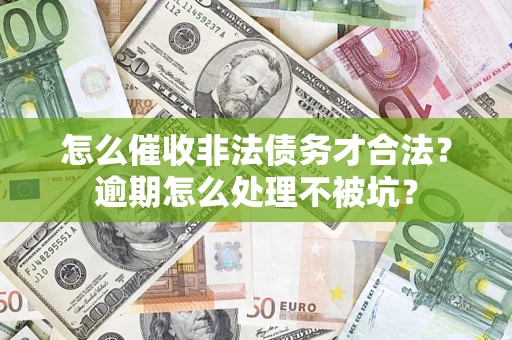武汉怎么催收非法债务才合法?逾期怎么处理不被坑? 武汉怎么催收非法债务才合法?逾期怎么处理不被坑?