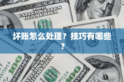 武汉坏账怎么处理?技巧有哪些? 武汉坏账怎么处理?技巧有哪些?