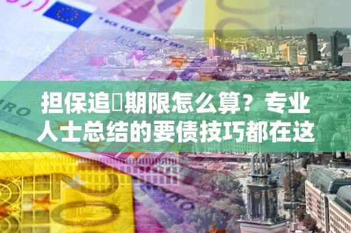 武汉担保追償期限怎么算?专业人士总结的要债技巧都在这里了 武汉担保追償期限怎么算?专业人士总结的要债技巧都在这里了