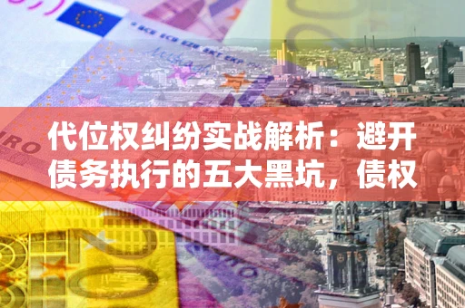 武汉代位权纠纷实战解析:避开债务执行的五大黑坑,债权人必看指南 武汉代位权纠纷实战解析:避开债务执行的五大黑坑,债权人必看指南